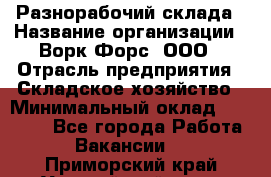 Разнорабочий склада › Название организации ­ Ворк Форс, ООО › Отрасль предприятия ­ Складское хозяйство › Минимальный оклад ­ 32 000 - Все города Работа » Вакансии   . Приморский край,Уссурийский г. о. 